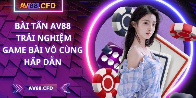 Bài Tấn AV88 – Trải nghiệm game bài vô cùng hấp dẫn 2 Bài Tấn AV88